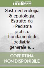 Gastroenterologia & epatologia. Estratto da «Pediatria pratica. Fondamenti di pediatria generale e specialistica» libro