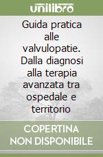 Guida pratica alle valvulopatie. Dalla diagnosi alla terapia avanzata tra ospedale e territorio libro
