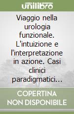 Viaggio nella urologia funzionale. L'intuizione e l'interpretazione in azione. Casi clinici paradigmatici ed emblematici libro