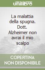 La malattia della spugna. Dott. Alzheimer non avrai il mio scalpo libro
