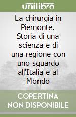 La chirurgia in Piemonte. Storia di una scienza e di una regione con uno sguardo all'Italia e al Mondo libro