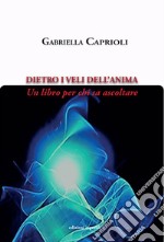 Dietro i veli dell'anima. Un libro per chi sa ascoltare libro