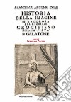 Historia della immagine miracolosa del glorioso Crocifisso della Pietà. Riverito nella terra di Galatena, e delle cose meravigliose operate da Dio per mezo della detta Santissima Immagine libro