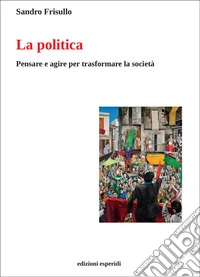 La politica. Pensare e agire per trasformare la società libro