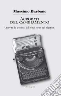 Acrobati del cambiamento. Una vita da cronista: dal block notes agli algoritmi libro