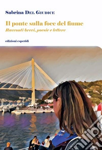 Il ponte sulla foce del fiume. Racconti brevi, poesie, lettere libro