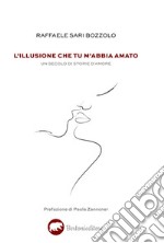 L'illusione che tu m'abbia amato. Un secolo di storie d'amore libro