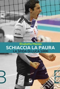 Schiaccia la paura. La sfida di Luca Sirri libro