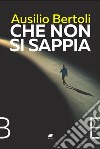 Che non si sappia libro di Bertoli Ausilio