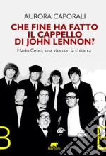 Che fine ha fatto il cappello di John Lennon? Mario Cenci, una vita con la chitarra libro