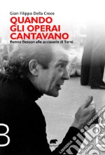 Quando gli operai cantavano. Benno Besson alle acciaierie di Terni libro