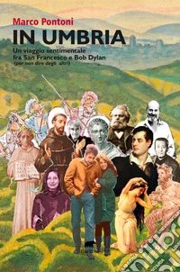 In Umbria. Un viaggio sentimentale fra San Francesco e Bob Dylan (per non dire degli altri) libro