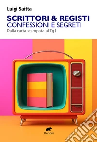 Scrittori & registi. Confessioni e segreti. Dalla carta stampata al Tg1 libro