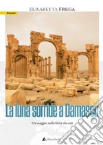 La luna sorride a Damasco. Un viaggio nella Siria che era libro