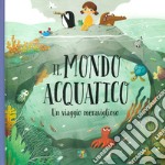 Il mondo acquatico. Un viaggio meraviglioso. Ediz. a colori libro