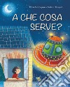 A che cosa serve? Ediz. a colori libro