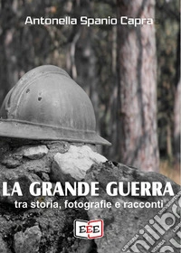 La Grande Guerra. Tra storia, fotografie e racconti libro