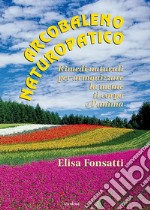 Arcobaleno naturopatico. Rimedi naturali per armonizzare la mente, il corpo e l'anima