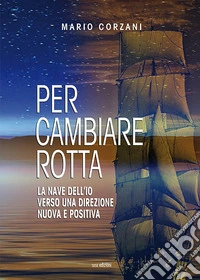 Per cambiare rotta. La nave dell'io verso una direzione nuova e positiva libro