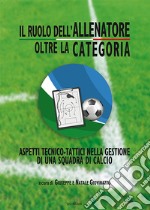 Il ruolo dell'allenatore oltre la categoria. Aspetti tecnico-tattici nella gestione di una squadra di calcio. Ediz. illustrata libro