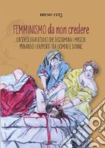 Femminismo da non credere. Un'ideologia d'odio che discrimina i maschi minando i rapporti tra uomini e donne