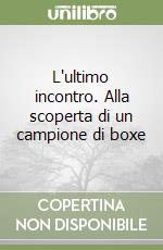 L'ultimo incontro. Alla scoperta di un campione di boxe libro