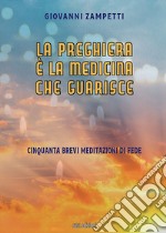 La preghiera è la medicina che guarisce. Cinquanta brevi meditazioni di fede libro