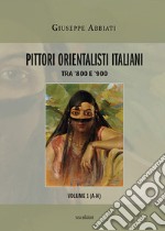 Pittori orientalisti italiani. Tra '800 e '900. Ediz. illustrata. Vol. 1: A-H libro