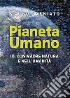 Pianeta Umano. Io, con Madre Natura e nell'umanità libro