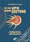 Se gli Ufo non esistono. Episodi storici e fenomenologia contemporanea libro di Papa Vincenzo