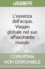 L'essenza dell'acqua. Viaggio globale nel suo affascinante mondo libro