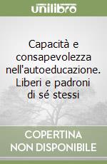 Capacità e consapevolezza nell'autoeducazione. Liberi e padroni di sé stessi libro