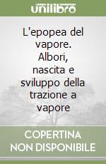 L'epopea del vapore. Albori, nascita e sviluppo della trazione a vapore libro