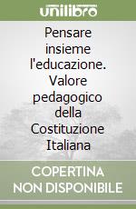 Pensare insieme l'educazione. Valore pedagogico della Costituzione Italiana libro