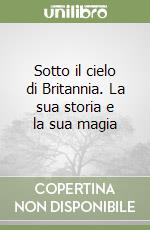 Sotto il cielo di Britannia. La sua storia e la sua magia libro