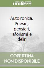 Autoironica. Poesie, pensieri, aforismi e deliri