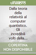 Dalla teoria della relatività al computer quantistico. Gli incredibili volti della natura e il loro impatto tecnologico