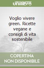 Voglio vivere green. Ricette vegane e consigli di vita sostenibile