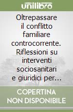 Oltrepassare il conflitto familiare controcorrente. Riflessioni su interventi sociosanitari e giuridici per bambini e famiglie in difficoltà libro