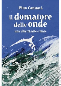 Il domatore delle onde. Una vita tra arte e mare libro
