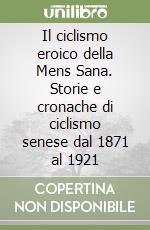 Il ciclismo eroico della Mens Sana. Storie e cronache di ciclismo senese dal 1871 al 1921 libro