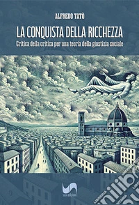 La conquista della ricchezza. Critica della critica per una teoria della giustizia sociale libro