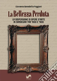 La bellezza perduta. La dispersione di opere d'arte in Sardegna tra '800 e '900 libro