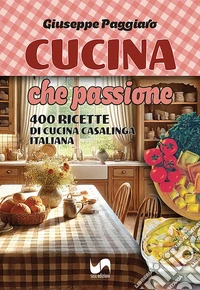 Cucina che passione. 400 ricette di cucina casalinga italiana libro