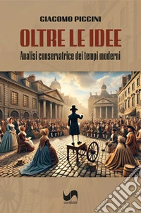 Oltre le idee. Analisi conservatrice dei tempi moderni libro