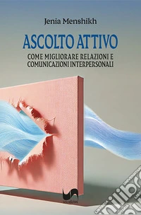 Ascolto attivo. Come migliorare relazioni e comunicazioni interpersonali libro