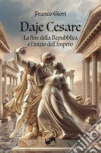 Daje Cesare. La fine della Repubblica e l'inizio del'Impero libro