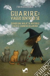 Guarire: viaggio dentro di sé. Quando una malattia invisibile diventa cammino dell'anima libro