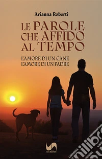 Le parole che affido al tempo. L'amore di un cane, l'amore di un padre libro