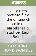 «... e tutto prezioso è ciò che offrano gli amici». Miscellanea di studi per Luigi Belloni